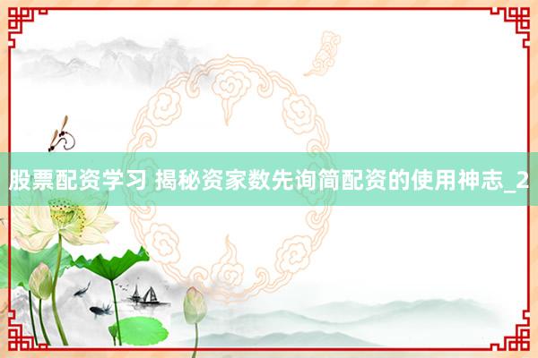股票配资学习 揭秘资家数先询简配资的使用神志_2