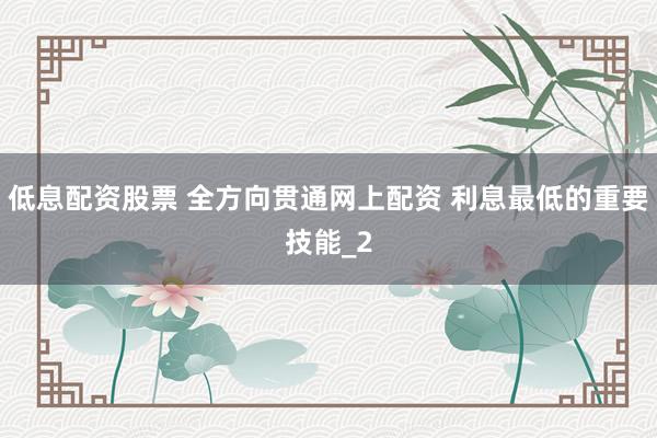 低息配资股票 全方向贯通网上配资 利息最低的重要技能_2