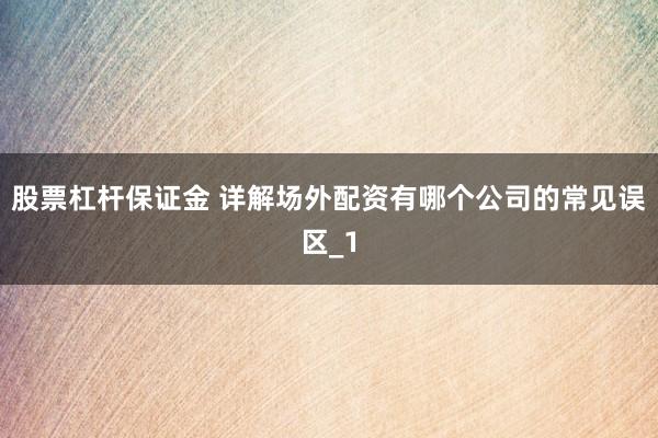 股票杠杆保证金 详解场外配资有哪个公司的常见误区_1