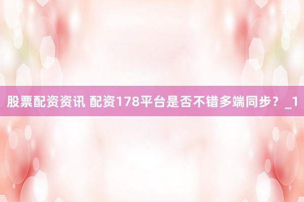 股票配资资讯 配资178平台是否不错多端同步？_1