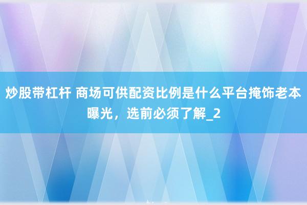 炒股带杠杆 商场可供配资比例是什么平台掩饰老本曝光，选前必须了解_2