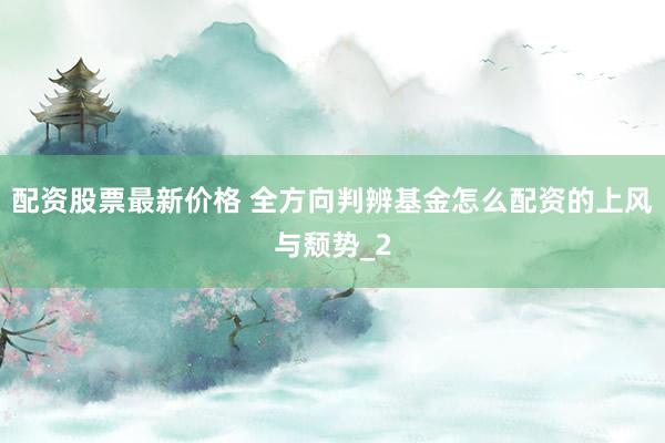 配资股票最新价格 全方向判辨基金怎么配资的上风与颓势_2