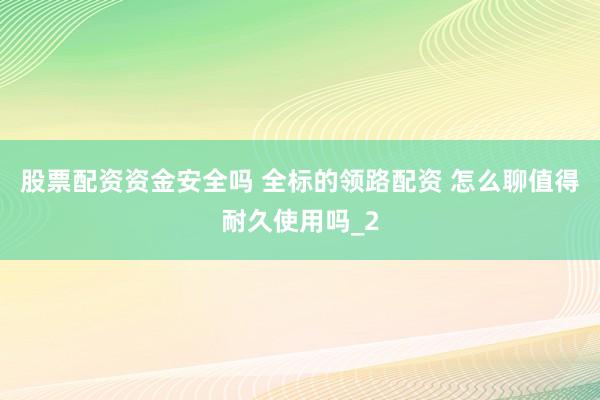 股票配资资金安全吗 全标的领路配资 怎么聊值得耐久使用吗_2