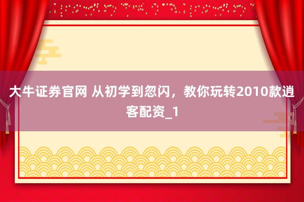 大牛证券官网 从初学到忽闪，教你玩转2010款逍客配资_1