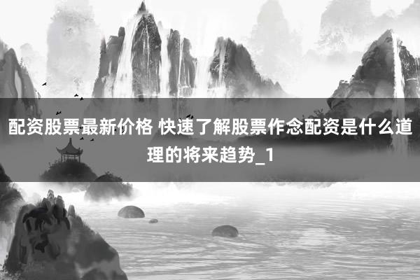 配资股票最新价格 快速了解股票作念配资是什么道理的将来趋势_1
