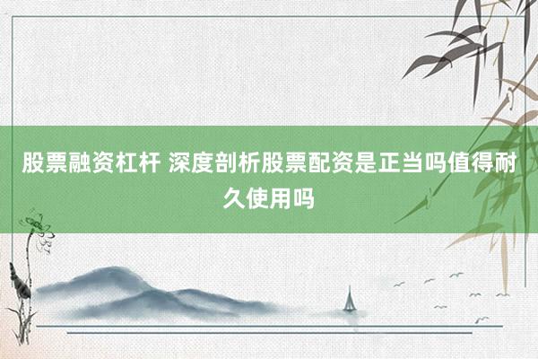 股票融资杠杆 深度剖析股票配资是正当吗值得耐久使用吗